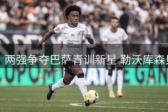 两强争夺巴萨青训新星 勒沃库森贝西克塔斯领跑卡萨多转会